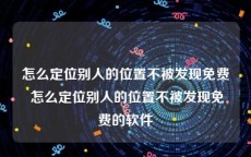 怎么定位别人的位置不被发现免费 怎么定位别人的位置不被发现免费的软件
