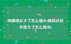 纯棉线衫大了怎么缩小(棉线针织衣宽大了怎么缩小)