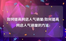 如何提高网店人气销量(如何提高网店人气销量的方法)