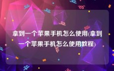 拿到一个苹果手机怎么使用(拿到一个苹果手机怎么使用教程)