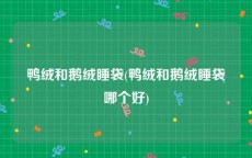鸭绒和鹅绒睡袋(鸭绒和鹅绒睡袋哪个好)