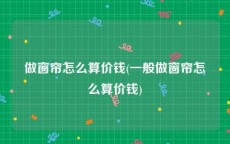 做窗帘怎么算价钱(一般做窗帘怎么算价钱)