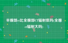 半腹部ct比全腹部CT辐射低吗(全腹ct辐射大吗)