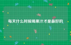 每天什么时候喝果汁才是最好的