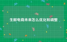 生鲜电商未来怎么优化和调整