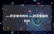 coco奶茶里有奶吗 coco奶茶里面有奶吗