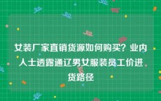 女装厂家直销货源如何购买？业内人士透露通辽男女服装员工价进货路径