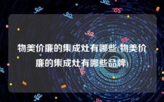 物美价廉的集成灶有哪些(物美价廉的集成灶有哪些品牌)