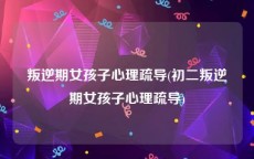 叛逆期女孩子心理疏导(初二叛逆期女孩子心理疏导)