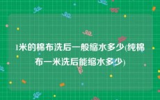1米的棉布洗后一般缩水多少(纯棉布一米洗后能缩水多少)