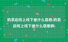 奶茶店线上线下是什么意思(奶茶店线上线下是什么意思啊)