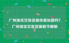 广州淘宝女装货源你真知道吗？广州淘宝女装货源相干阐明