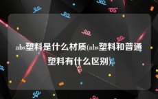 abs塑料是什么材质(abs塑料和普通塑料有什么区别)