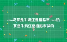 coco奶茶是牛奶还是植脂末 coco奶茶是牛奶还是植脂末做的