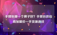 手臂包哪一个牌子好？手臂包供应商加盟价一手货源途径