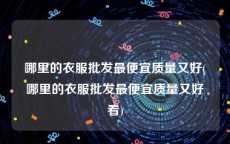 哪里的衣服批发最便宜质量又好(哪里的衣服批发最便宜质量又好看)