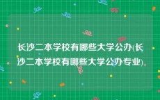 长沙二本学校有哪些大学公办(长沙二本学校有哪些大学公办专业)