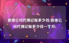 香港公司代理记账多少钱(香港公司代理记账多少钱一个月)