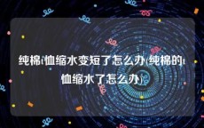 纯棉t恤缩水变短了怎么办(纯棉的t恤缩水了怎么办)