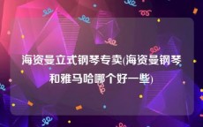 海资曼立式钢琴专卖(海资曼钢琴和雅马哈哪个好一些)