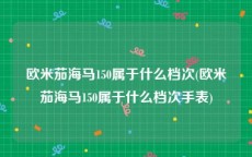 欧米茄海马150属于什么档次(欧米茄海马150属于什么档次手表)
