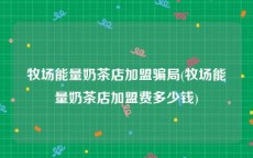 牧场能量奶茶店加盟骗局(牧场能量奶茶店加盟费多少钱)