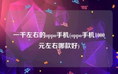 一千左右的oppo手机(oppo手机1000元左右哪款好)