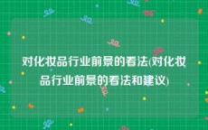 对化妆品行业前景的看法(对化妆品行业前景的看法和建议)