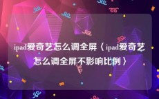 ipad爱奇艺怎么调全屏〈ipad爱奇艺怎么调全屏不影响比例〉