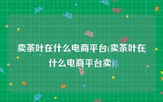 卖茶叶在什么电商平台(卖茶叶在什么电商平台卖)