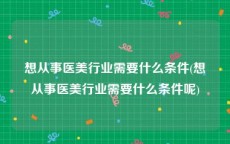 想从事医美行业需要什么条件(想从事医美行业需要什么条件呢)