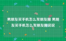 男朋友买手机怎么发朋友圈 男朋友买手机怎么发朋友圈说说