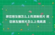 微信朋友圈怎么上传清晰照片 微信朋友圈照片怎么上传高清
