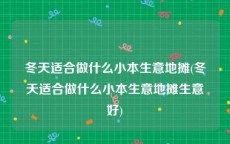 冬天适合做什么小本生意地摊(冬天适合做什么小本生意地摊生意好)