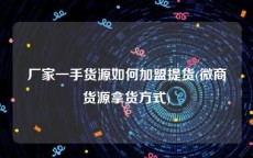 厂家一手货源如何加盟提货(微商货源拿货方式)