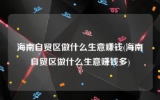 海南自贸区做什么生意赚钱(海南自贸区做什么生意赚钱多)