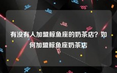 有没有人加盟鲸鱼座的奶茶店？如何加盟鲸鱼座奶茶店