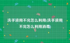 洗手液用不完怎么利用(洗手液用不完怎么利用消毒)