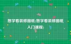 想学看装修图纸(想学看装修图纸入门课程)