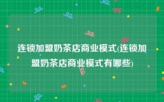 连锁加盟奶茶店商业模式(连锁加盟奶茶店商业模式有哪些)