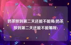 奶茶放到第二天还能不能喝(奶茶放到第二天还能不能喝呀)