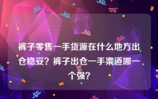 裤子零售一手货源在什么地方出仓稳妥？裤子出仓一手渠道哪一个强？