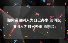 如何说服别人为自己办事(如何说服别人为自己办事,直白会)