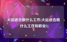 火运适合做什么工作(火运适合做什么工作和职业)