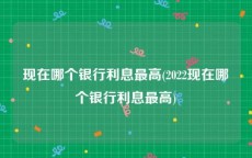 现在哪个银行利息最高(2022现在哪个银行利息最高)