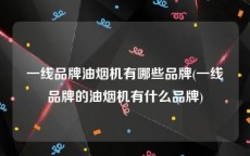 一线品牌油烟机有哪些品牌(一线品牌的油烟机有什么品牌)