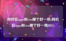同价位oppo和vivo哪个好一些(同价位oppo和vivo哪个好一些2021)