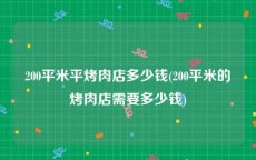 200平米平烤肉店多少钱(200平米的烤肉店需要多少钱)