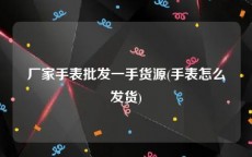 厂家手表批发一手货源(手表怎么发货)