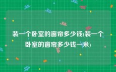装一个卧室的窗帘多少钱(装一个卧室的窗帘多少钱一米)